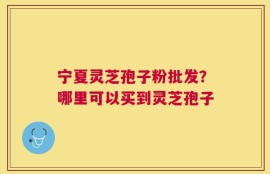 宁夏灵芝孢子粉批发？哪里可以买到灵芝孢子