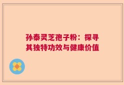 孙泰灵芝孢子粉：探寻其独特功效与健康价值