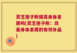 灵芝孢子粉提高身体素质吗(灵芝孢子粉：改善身体素质的有效补品)