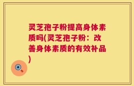 灵芝孢子粉提高身体素质吗(灵芝孢子粉：改善身体素质的有效补品)