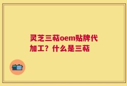 灵芝三萜oem贴牌代加工？什么是三萜