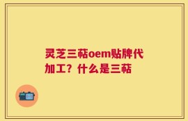灵芝三萜oem贴牌代加工？什么是三萜
