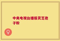 中央电视台播报灵芝孢子粉