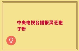中央电视台播报灵芝孢子粉