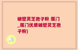 破壁灵芝孢子粉 厦门_厦门优质破壁灵芝孢子粉)