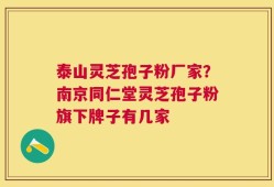 泰山灵芝孢子粉厂家？南京同仁堂灵芝孢子粉旗下牌子有几家