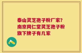 泰山灵芝孢子粉厂家？南京同仁堂灵芝孢子粉旗下牌子有几家