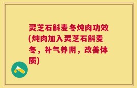 灵芝石斛麦冬炖肉功效(炖肉加入灵芝石斛麦冬，补气养阴，改善体质)
