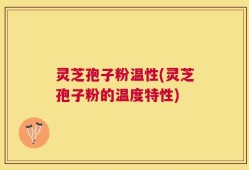 灵芝孢子粉温性(灵芝孢子粉的温度特性)
