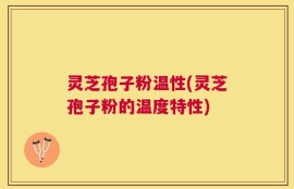 灵芝孢子粉温性(灵芝孢子粉的温度特性)