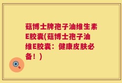 菇博士牌孢子油维生素E胶囊(菇博士孢子油维E胶囊：健康皮肤必备！)