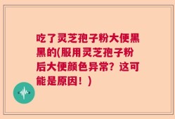 吃了灵芝孢子粉大便黑黑的(服用灵芝孢子粉后大便颜色异常？这可能是原因！)
