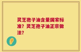 灵芝孢子油含量国家标准？灵芝孢子油正宗做法？