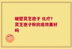 破壁灵芝孢子 化疗？灵芝孢子粉抗癌效果好吗