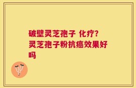 破壁灵芝孢子 化疗？灵芝孢子粉抗癌效果好吗