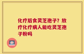 化疗后食灵芝孢子？放疗化疗病人能吃灵芝孢子粉吗