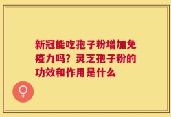 新冠能吃孢子粉增加免疫力吗？灵芝孢子粉的功效和作用是什么