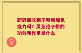 新冠能吃孢子粉增加免疫力吗？灵芝孢子粉的功效和作用是什么