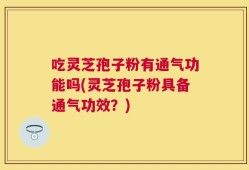 吃灵芝孢子粉有通气功能吗(灵芝孢子粉具备通气功效？)