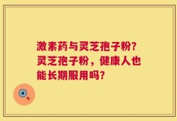 激素药与灵芝孢子粉？灵芝孢子粉，健康人也能长期服用吗？