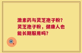 激素药与灵芝孢子粉？灵芝孢子粉，健康人也能长期服用吗？