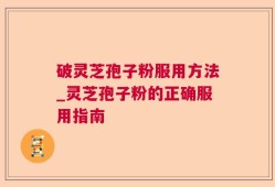 破灵芝孢子粉服用方法_灵芝孢子粉的正确服用指南