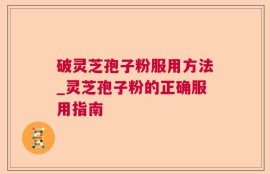 破灵芝孢子粉服用方法_灵芝孢子粉的正确服用指南