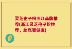 灵芝孢子粉浙江品牌推荐(浙江灵芝孢子粉推荐，助您更健康)