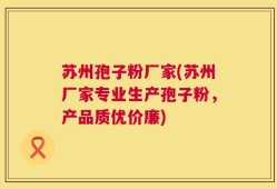 苏州孢子粉厂家(苏州厂家专业生产孢子粉，产品质优价廉)