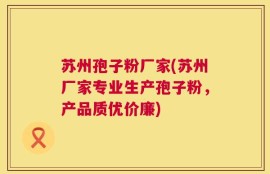 苏州孢子粉厂家(苏州厂家专业生产孢子粉，产品质优价廉)