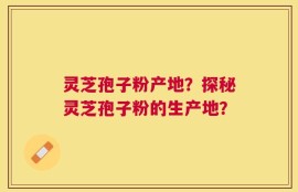 灵芝孢子粉产地？探秘灵芝孢子粉的生产地？