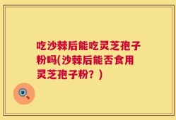 吃沙棘后能吃灵芝孢子粉吗(沙棘后能否食用灵芝孢子粉？)