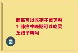 肺癌可以吃孢子灵芝粉？肺癌中晚期可以吃灵芝孢子粉吗
