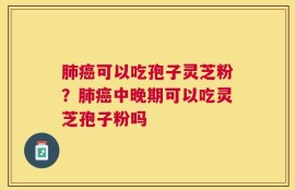 肺癌可以吃孢子灵芝粉？肺癌中晚期可以吃灵芝孢子粉吗