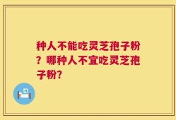 种人不能吃灵芝孢子粉？哪种人不宜吃灵芝孢子粉？