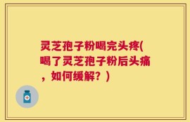灵芝孢子粉喝完头疼(喝了灵芝孢子粉后头痛，如何缓解？)