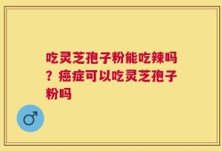 吃灵芝孢子粉能吃辣吗？癌症可以吃灵芝孢子粉吗