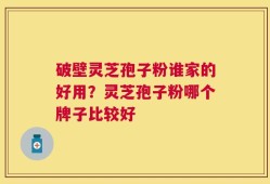 破壁灵芝孢子粉谁家的好用？灵芝孢子粉哪个牌子比较好