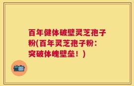 百年健体破壁灵芝孢子粉(百年灵芝孢子粉：突破体魄壁垒！)