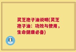 灵芝孢子油说明(灵芝孢子油：功效与使用，生命健康必备)