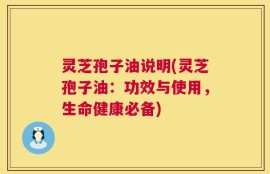 灵芝孢子油说明(灵芝孢子油：功效与使用，生命健康必备)