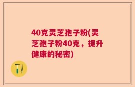 40克灵芝孢子粉(灵芝孢子粉40克，提升健康的秘密)