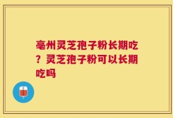 亳州灵芝孢子粉长期吃？灵芝孢子粉可以长期吃吗