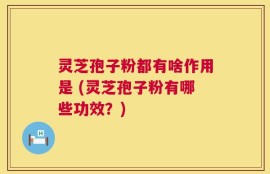 灵芝孢子粉都有啥作用是 (灵芝孢子粉有哪些功效？)