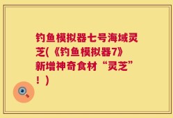 钓鱼模拟器七号海域灵芝(《钓鱼模拟器7》新增神奇食材“灵芝”！)