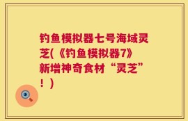 钓鱼模拟器七号海域灵芝(《钓鱼模拟器7》新增神奇食材“灵芝”！)