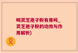 喝灵芝孢子粉有用吗_灵芝孢子粉的功效与作用解析)
