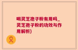 喝灵芝孢子粉有用吗_灵芝孢子粉的功效与作用解析)