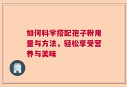 如何科学搭配孢子粉用量与方法，轻松享受营养与美味