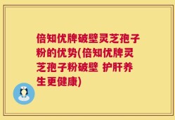 倍知优牌破壁灵芝孢子粉的优势(倍知优牌灵芝孢子粉破壁 护肝养生更健康)